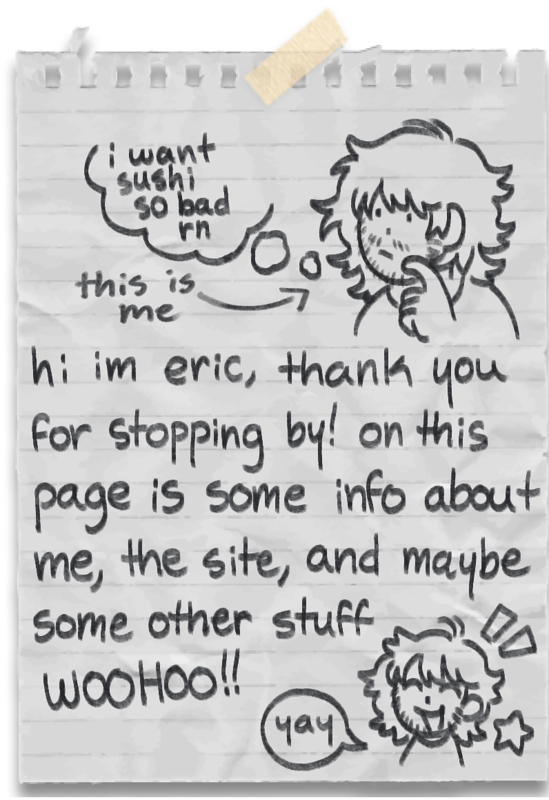 a written intro on a piece of paper along with a doodle of me, the intro text reading 'hi im eric, thank you for stopping by! on this page is some info about me, the site, and maybe some other stuff WOOHOO!!'